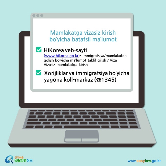 Mamlakatga vizasiz kirish  bo‘yicha batafsil ma’lumot HiKorea veb-sayti (www.hikorea.go.kr)- Immigratsiya/mamlakatda qolish bo‘yicha ma’lumot-taklif qilish / Viza – Vizasiz mamlakatga kirish  Xorijliklar va immigratsiya bo‘yicha yagona koll-markaz (☎1345)